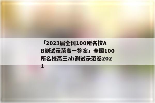 「2023届全国100所名校AB测试示范高一答案」全国100所名校高三ab测试示范卷2021