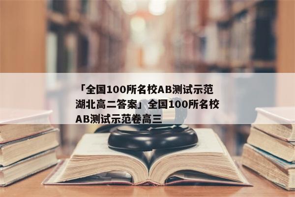 「全国100所名校AB测试示范湖北高二答案」全国100所名校AB测试示范卷高三