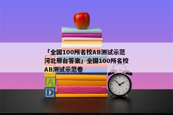 「全国100所名校AB测试示范河北邢台答案」全国100所名校AB测试示范卷