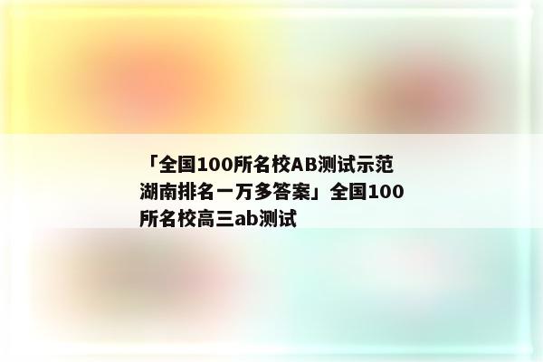 「全国100所名校AB测试示范湖南排名一万多答案」全国100所名校高三ab测试