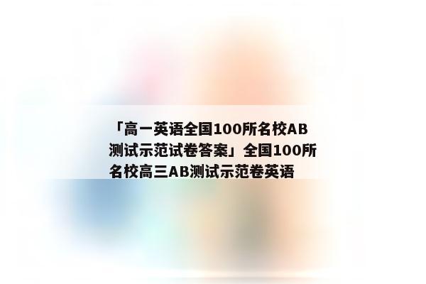 「高一英语全国100所名校AB测试示范试卷答案」全国100所名校高三AB测试示范卷英语