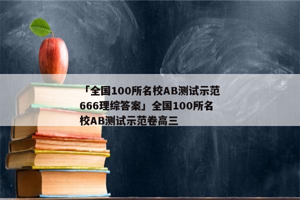「全国100所名校AB测试示范666理综答案」全国100所名校AB测试示范卷高三