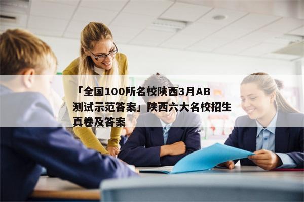 「全国100所名校陕西3月AB测试示范答案」陕西六大名校招生真卷及答案