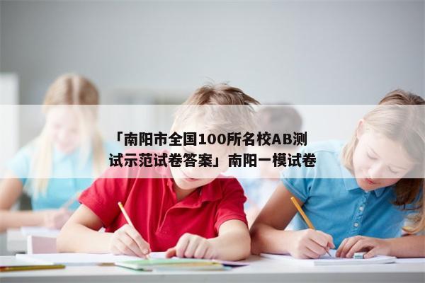 「南阳市全国100所名校AB测试示范试卷答案」南阳一模试卷
