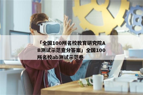 「全国100所名校教育研究院AB测试示范查分答案」全国100所名校ab测试示范卷