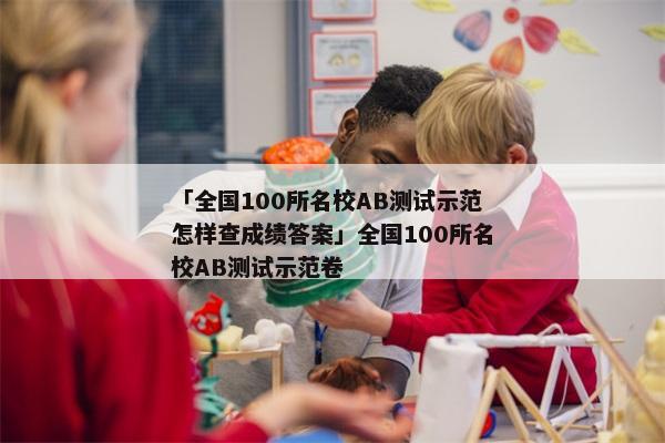 「全国100所名校AB测试示范怎样查成绩答案」全国100所名校AB测试示范卷