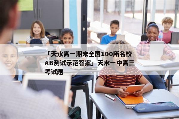 「天水高一期末全国100所名校AB测试示范答案」天水一中高三考试题