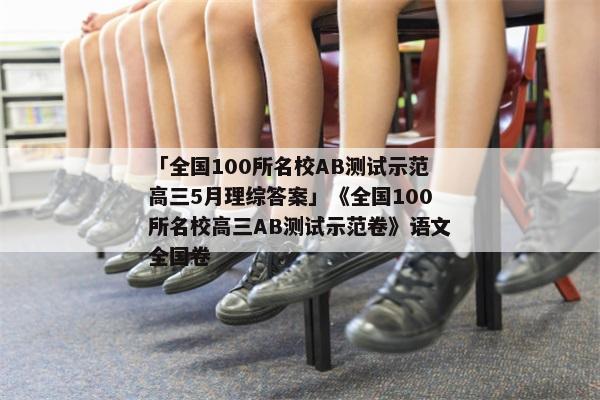 「全国100所名校AB测试示范高三5月理综答案」《全国100所名校高三AB测试示范卷》语文全国卷