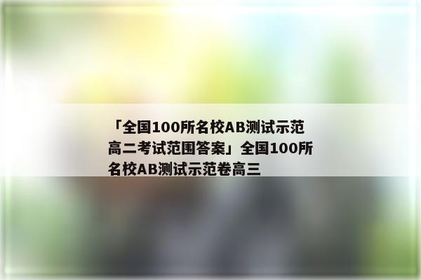 「全国100所名校AB测试示范高二考试范围答案」全国100所名校AB测试示范卷高三