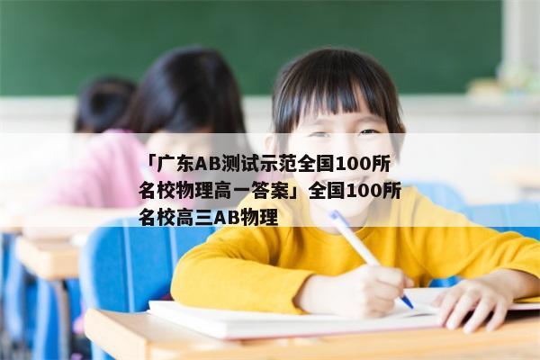 「广东AB测试示范全国100所名校物理高一答案」全国100所名校高三AB物理