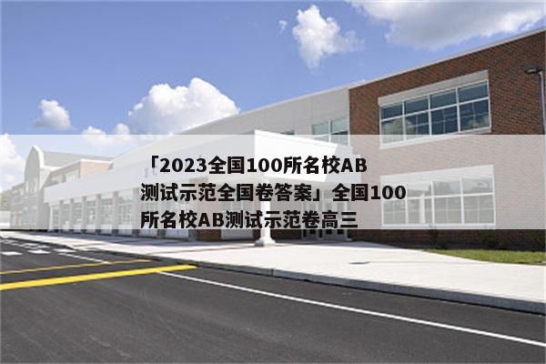 「2023全国100所名校AB测试示范全国卷答案」全国100所名校AB测试示范卷高三