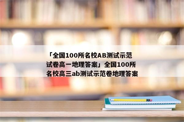 「全国100所名校AB测试示范试卷高一地理答案」全国100所名校高三ab测试示范卷地理答案