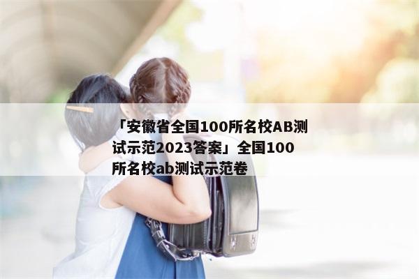 「安徽省全国100所名校AB测试示范2023答案」全国100所名校ab测试示范卷