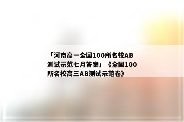 「河南高一全国100所名校AB测试示范七月答案」《全国100所名校高三AB测试示范卷》