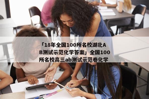「18年全国100所名校湖北AB测试示范化学答案」全国100所名校高三ab测试示范卷化学