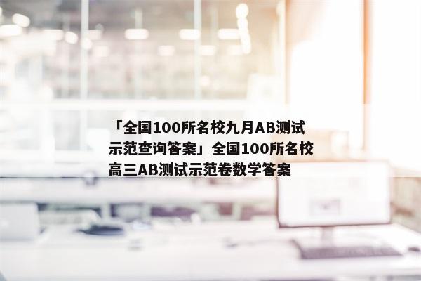 「全国100所名校九月AB测试示范查询答案」全国100所名校高三AB测试示范卷数学答案