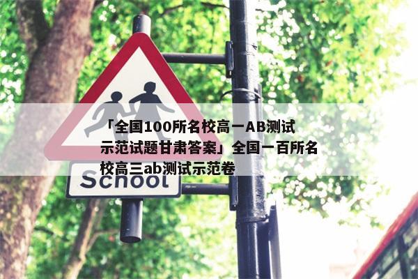 「全国100所名校高一AB测试示范试题甘肃答案」全国一百所名校高三ab测试示范卷