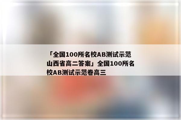 「全国100所名校AB测试示范山西省高二答案」全国100所名校AB测试示范卷高三