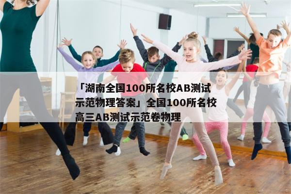 「湖南全国100所名校AB测试示范物理答案」全国100所名校高三AB测试示范卷物理