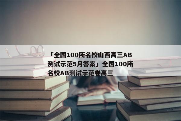 「全国100所名校山西高三AB测试示范5月答案」全国100所名校AB测试示范卷高三