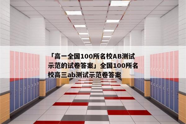「高一全国100所名校AB测试示范的试卷答案」全国100所名校高三ab测试示范卷答案