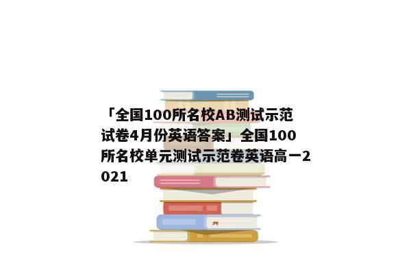 「全国100所名校AB测试示范试卷4月份英语答案」全国100所名校单元测试示范卷英语高一2021