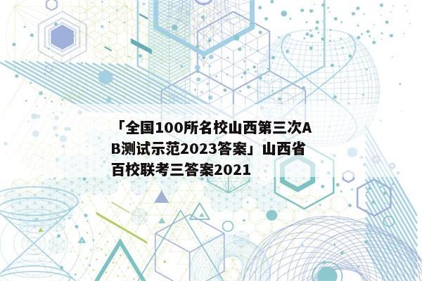 「全国100所名校山西第三次AB测试示范2023答案」山西省百校联考三答案2021