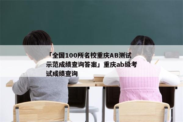 「全国100所名校重庆AB测试示范成绩查询答案」重庆ab级考试成绩查询