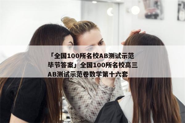 「全国100所名校AB测试示范毕节答案」全国100所名校高三AB测试示范卷数学第十六套