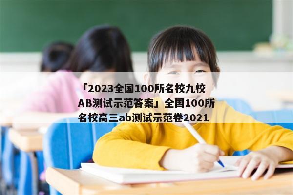 「2023全国100所名校九校AB测试示范答案」全国100所名校高三ab测试示范卷2021