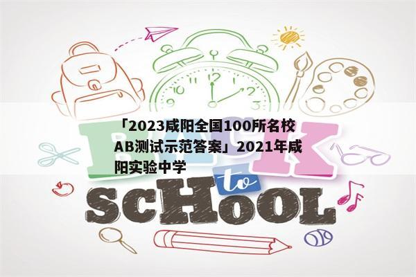 「2023咸阳全国100所名校AB测试示范答案」2021年咸阳实验中学