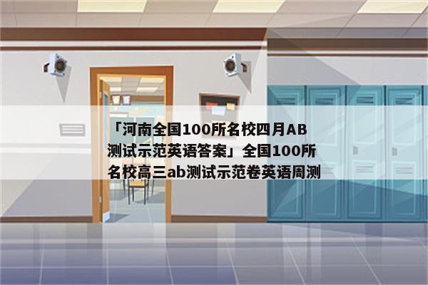 「河南全国100所名校四月AB测试示范英语答案」全国100所名校高三ab测试示范卷英语周测