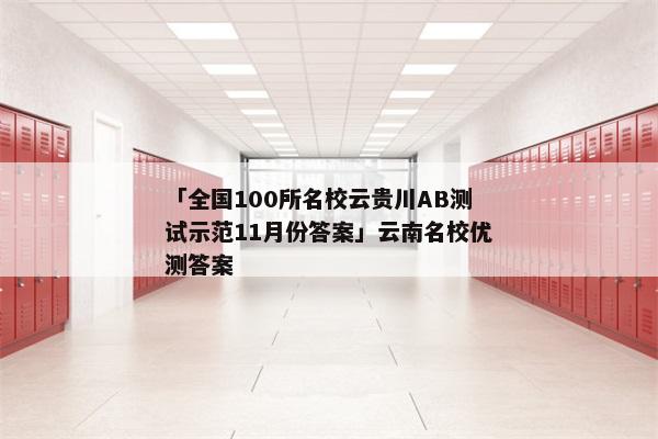 「全国100所名校云贵川AB测试示范11月份答案」云南名校优测答案