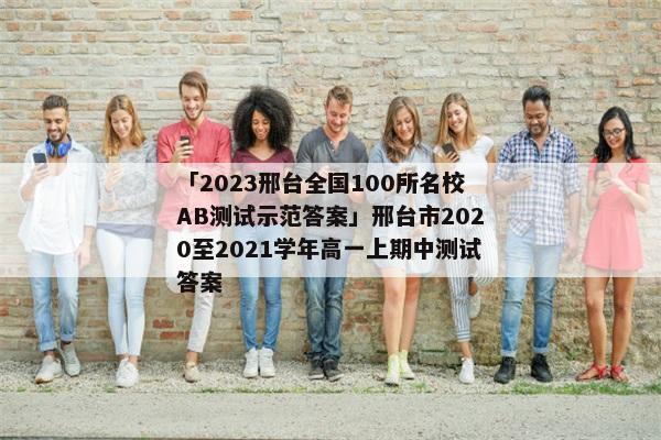 「2023邢台全国100所名校AB测试示范答案」邢台市2020至2021学年高一上期中测试答案