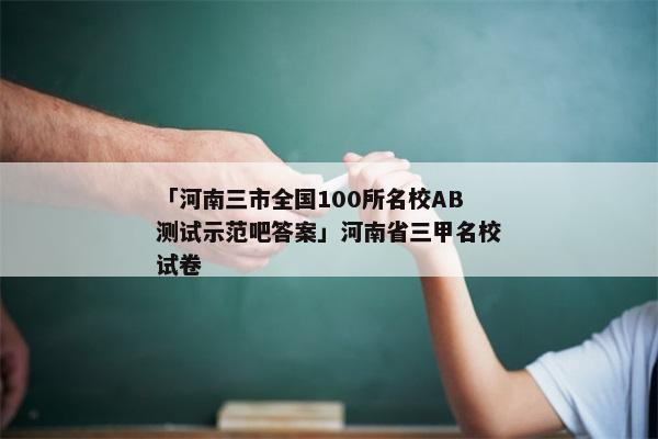 「河南三市全国100所名校AB测试示范吧答案」河南省三甲名校试卷