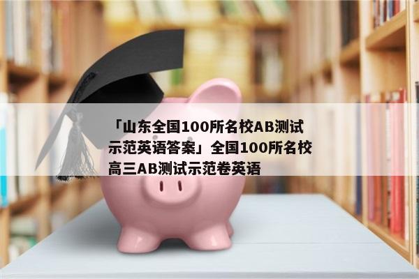 「山东全国100所名校AB测试示范英语答案」全国100所名校高三AB测试示范卷英语