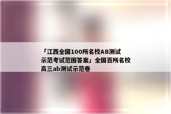 「江西全国100所名校AB测试示范考试范围答案」全国百所名校高三ab测试示范卷