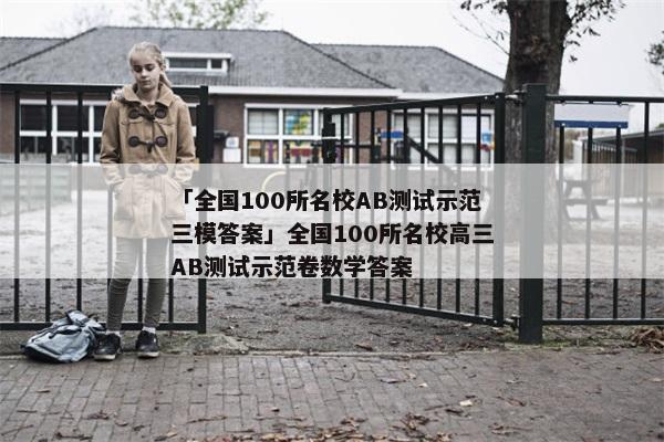 「全国100所名校AB测试示范三模答案」全国100所名校高三AB测试示范卷数学答案