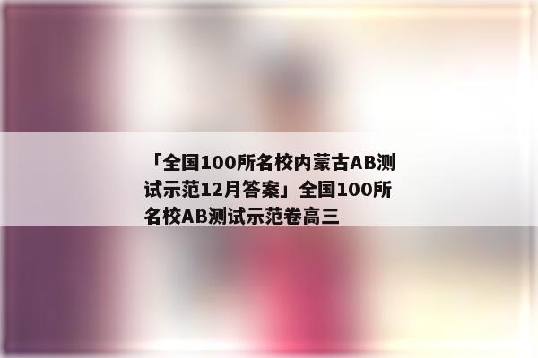 「全国100所名校内蒙古AB测试示范12月答案」全国100所名校AB测试示范卷高三