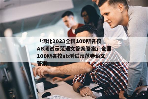 「河北2023全国100所名校AB测试示范语文答案答案」全国100所名校ab测试示范卷语文答案