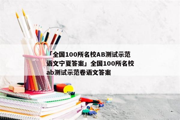「全国100所名校AB测试示范语文宁夏答案」全国100所名校ab测试示范卷语文答案