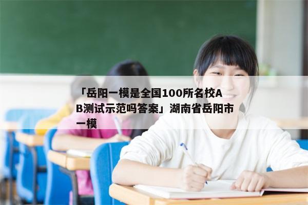「岳阳一模是全国100所名校AB测试示范吗答案」湖南省岳阳市一模