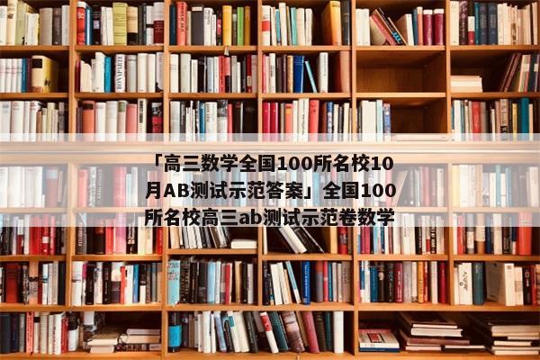 「高三数学全国100所名校10月AB测试示范答案」全国100所名校高三ab测试示范卷数学
