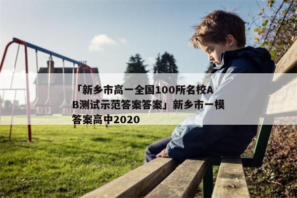 「新乡市高一全国100所名校AB测试示范答案答案」新乡市一模答案高中2020