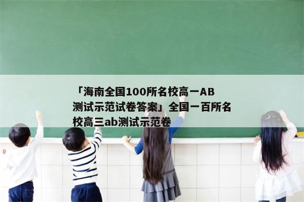 「海南全国100所名校高一AB测试示范试卷答案」全国一百所名校高三ab测试示范卷