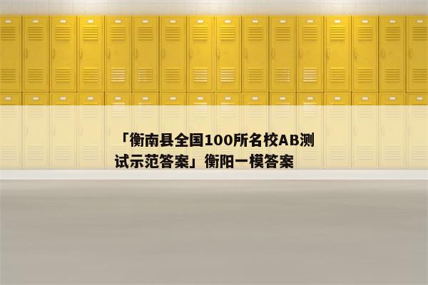 「衡南县全国100所名校AB测试示范答案」衡阳一模答案