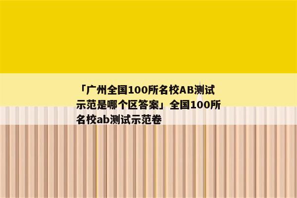 「广州全国100所名校AB测试示范是哪个区答案」全国100所名校ab测试示范卷