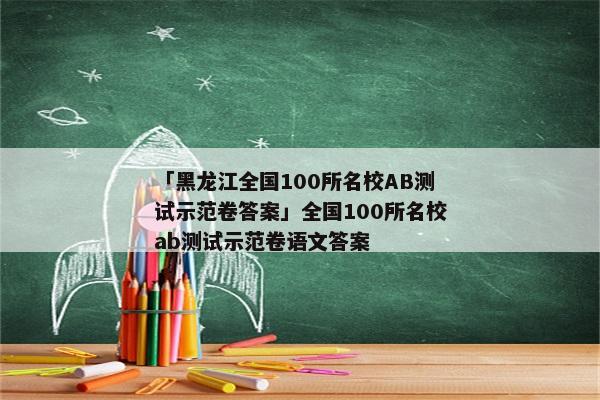 「黑龙江全国100所名校AB测试示范卷答案」全国100所名校ab测试示范卷语文答案