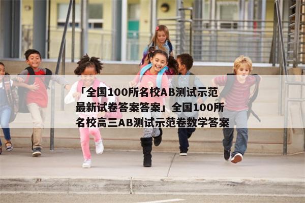 「全国100所名校AB测试示范最新试卷答案答案」全国100所名校高三AB测试示范卷数学答案