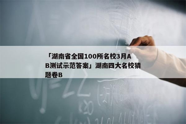 「湖南省全国100所名校3月AB测试示范答案」湖南四大名校猜题卷B